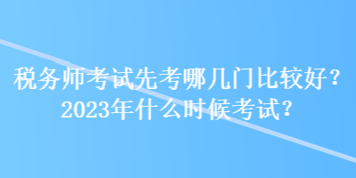 稅務(wù)師考試先考哪幾門比較好？2023年什么時候考試？