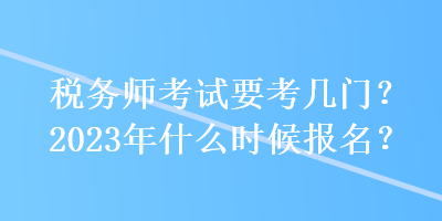 稅務(wù)師考試要考幾門？2023年什么時候報名？