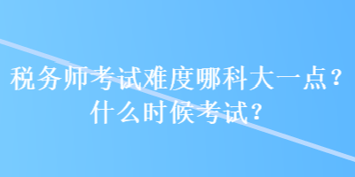 稅務(wù)師考試難度哪科大一點？什么時候考試？