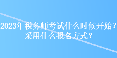 2023年稅務(wù)師考試什么時(shí)候開始？采用什么報(bào)名方式？