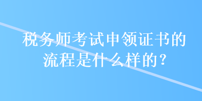 稅務(wù)師考試申領(lǐng)證書的流程是什么樣的？