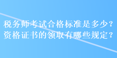 稅務(wù)師考試合格標(biāo)準(zhǔn)是多少？資格證書的領(lǐng)取有哪些規(guī)定？