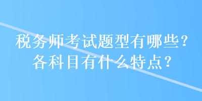 稅務(wù)師考試題型有哪些？各科目有什么特點(diǎn)？