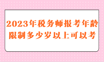 2023年稅務(wù)師報(bào)考年齡限制多少歲以上可以考呢？