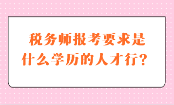 稅務(wù)師報(bào)考要求是什么學(xué)歷的人才行？