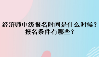 2023年經濟師中級報名時間是什么時候？報名條件有哪些？