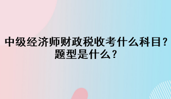 中級經(jīng)濟(jì)師財政稅收考什么科目？題型是什么？