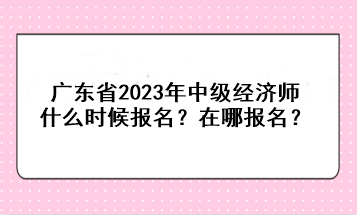 廣東省2023年中級(jí)經(jīng)濟(jì)師什么時(shí)候報(bào)名？在哪報(bào)名？