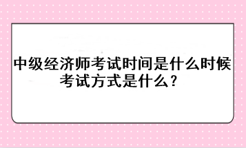 2023年中級經(jīng)濟(jì)師考試時間是什么時候？考試方式是什么？