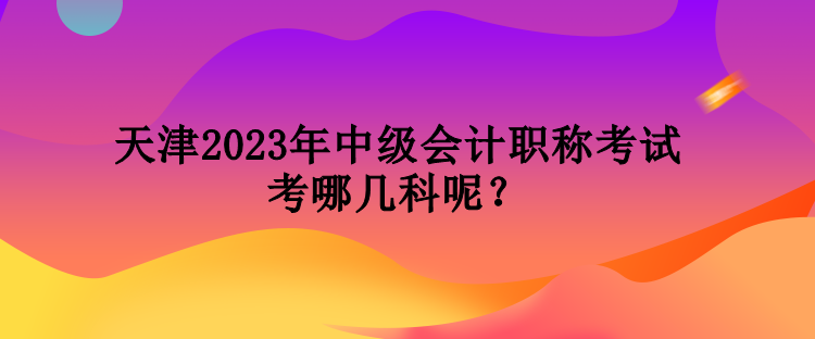 天津2023年中級會計職稱考試考哪幾科呢？