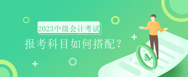 2023年中級(jí)會(huì)計(jì)考試報(bào)名時(shí)間即將到來(lái)，報(bào)考科目如何搭配？