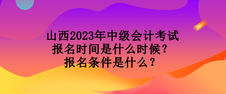 山西2023年中級會(huì)計(jì)考試報(bào)名時(shí)間是什么時(shí)候？報(bào)名條件是什么？