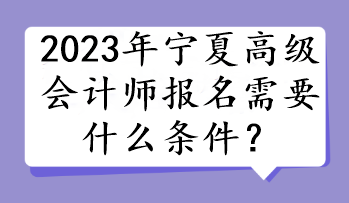 2023年寧夏高級會計師報名需要什么條件？