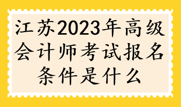 江蘇2023年高級會計師考試報名條件是什么