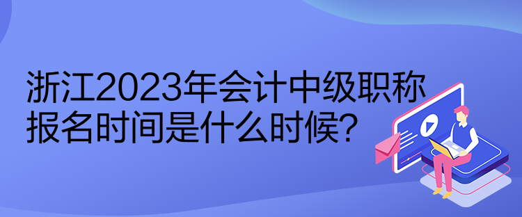 浙江2023年會(huì)計(jì)中級(jí)職稱報(bào)名時(shí)間是什么時(shí)候？