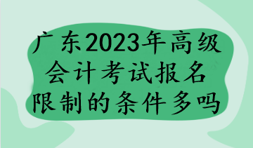 廣東2023年高級會計考試報名限制的條件多嗎