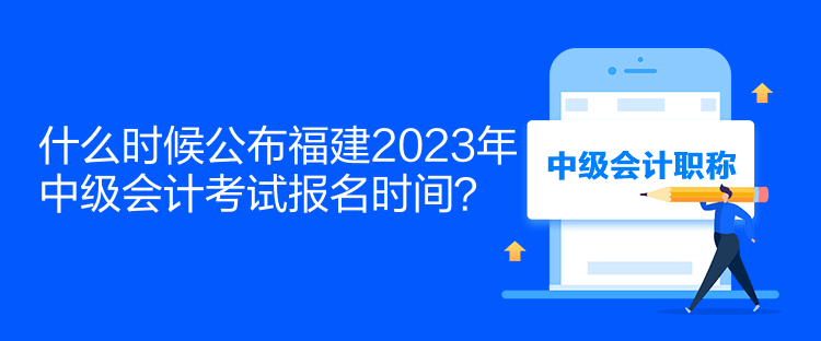 什么時(shí)候公布福建2023年中級(jí)會(huì)計(jì)考試報(bào)名時(shí)間？