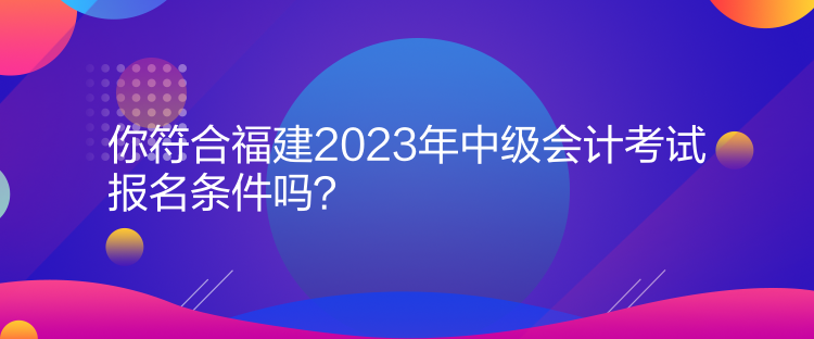 你符合福建2023年中級(jí)會(huì)計(jì)考試報(bào)名條件嗎？