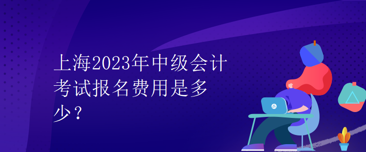 上海2023年中級會計考試報名費用是多少？