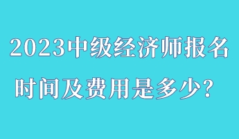 2023中級(jí)經(jīng)濟(jì)師報(bào)名時(shí)間及費(fèi)用是多少？