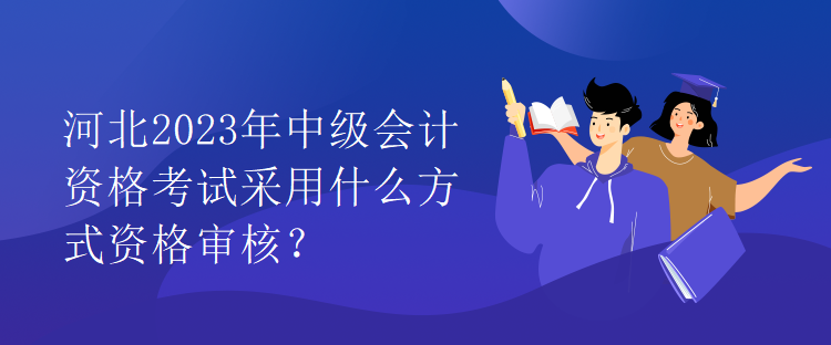 河北2023年中級會計資格考試采用什么方式資格審核？