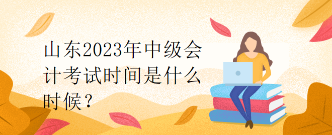 山東2023年中級會計考試時間是什么時候？