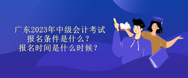 廣東2023年中級(jí)會(huì)計(jì)考試報(bào)名條件是什么？報(bào)名時(shí)間是什么時(shí)候？