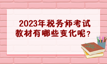 2023年稅務(wù)師考試教材有哪些變化呢？