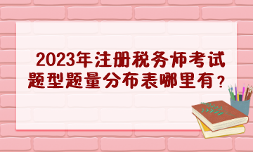 2023年注冊(cè)稅務(wù)師考試題型題量分布表哪里有？