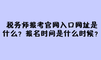 稅務師報考官網(wǎng)入口網(wǎng)址是什么？報名時間是什么時候？