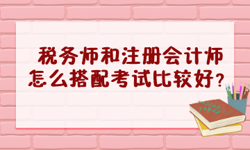 稅務(wù)師和注冊會計師怎么搭配考試比較好？