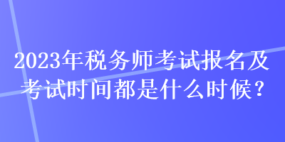 2023年稅務(wù)師考試報(bào)名及考試時(shí)間都是什么時(shí)候？