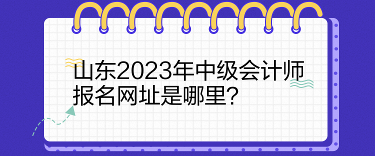 山東2023年中級會計師報名網址是哪里？