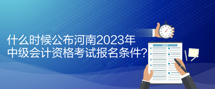 什么時(shí)候公布河南2023年中級(jí)會(huì)計(jì)資格考試報(bào)名條件？