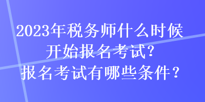 2023年稅務(wù)師什么時候開始報名考試？報名考試有哪些條件？