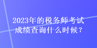 2023年的稅務(wù)師考試成績(jī)查詢什么時(shí)候？