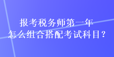 報考稅務師第一年怎么組合搭配考試科目？