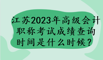 江蘇2023年高級(jí)會(huì)計(jì)職稱(chēng)考試成績(jī)查詢(xún)時(shí)間是什么時(shí)候？