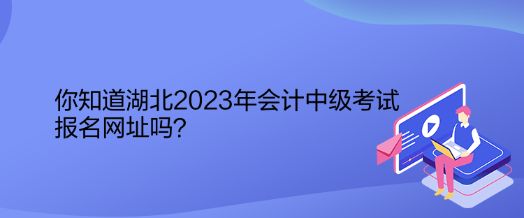 你知道湖北2023年會計中級考試報名網址嗎？