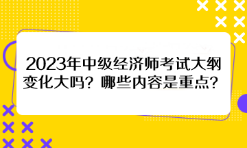 2023年中級(jí)經(jīng)濟(jì)師考試大綱變化大嗎？哪些內(nèi)容是重點(diǎn)？