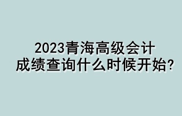 2023青海高級會計成績查詢什么時候開始？