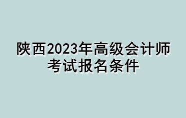 陜西2023年高級會計(jì)師考試報名條件