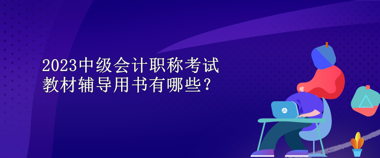 2023中級會計職稱考試教材輔導(dǎo)用書有哪些？