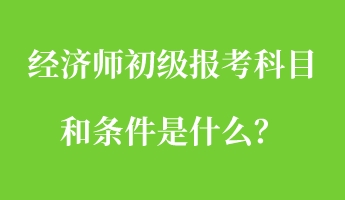 經(jīng)濟(jì)師初級(jí)報(bào)考科目和條件是什么？