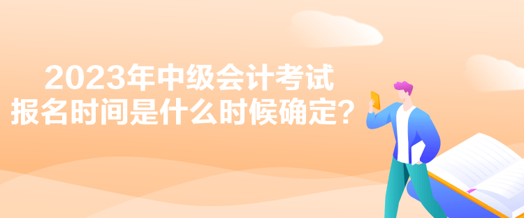 2023年中級(jí)會(huì)計(jì)考試報(bào)名時(shí)間是什么時(shí)候確定？