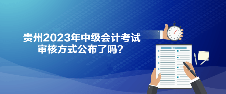 貴州2023年中級會計(jì)考試審核方式公布了嗎？