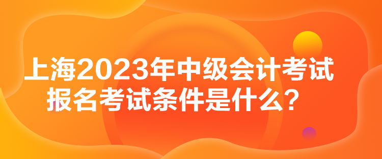 上海2023年中級(jí)會(huì)計(jì)考試報(bào)名考試條件是什么？