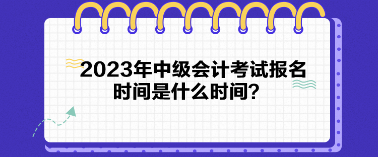 2023年中級會計考試報名時間是什么時間？