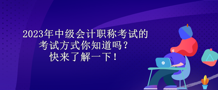 2023年中級會計職稱考試的考試方式你知道嗎？快來了解一下！