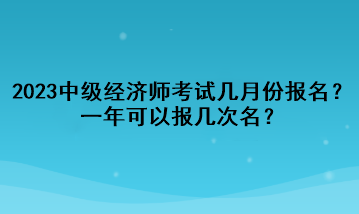 2023年中級經(jīng)濟(jì)師考試幾月份報(bào)名？一年可以報(bào)幾次名？